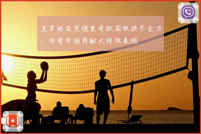 克罗地亚莫德里奇欧国联拼尽全力,传奇中场再献大师级表现