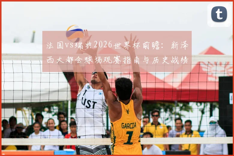 法国vs瑞典2026世界杯前瞻：新泽西大都会球场观赛指南与历史战绩深度解析