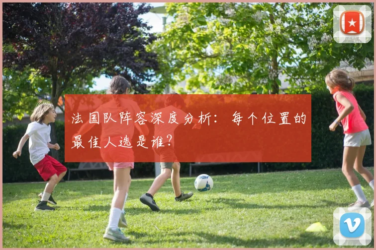 法国队阵容深度分析:每个位置的最佳人选是谁?