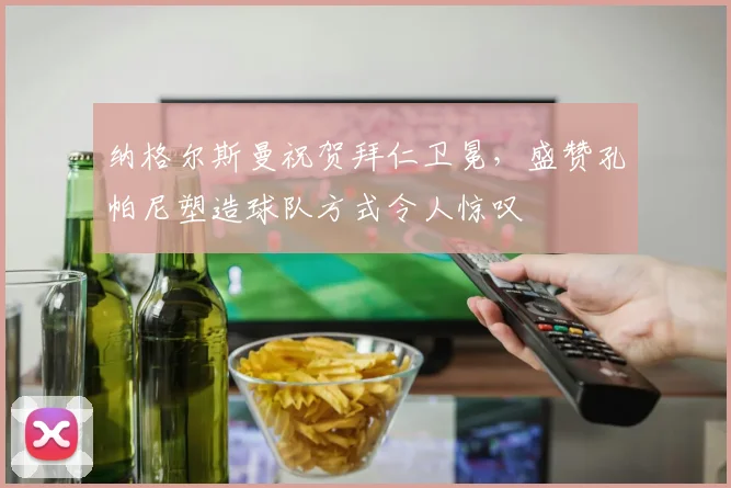 纳格尔斯曼祝贺拜仁卫冕,盛赞孔帕尼塑造球队方式令人惊叹