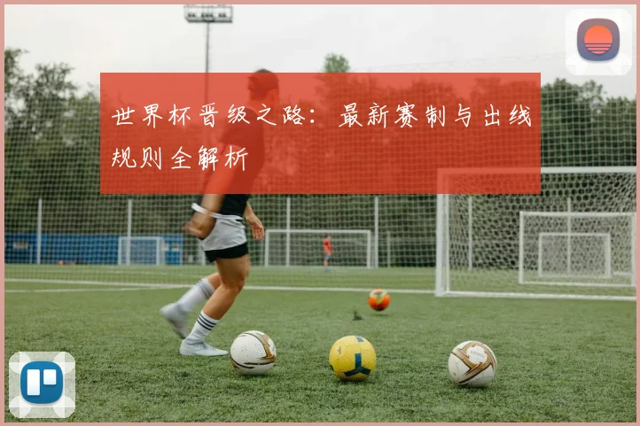 世界杯晋级之路：最新赛制与出线规则全解析