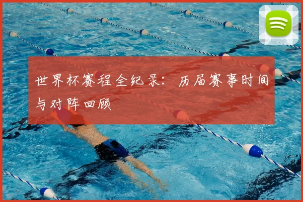世界杯赛程全纪录:历届赛事时间与对阵回顾