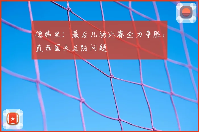 德弗里：最后几场比赛全力争胜，直面国米后防问题