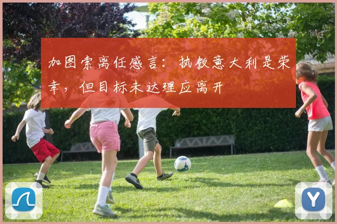 加图索离任感言:执教意大利是荣幸,但目标未达理应离开
