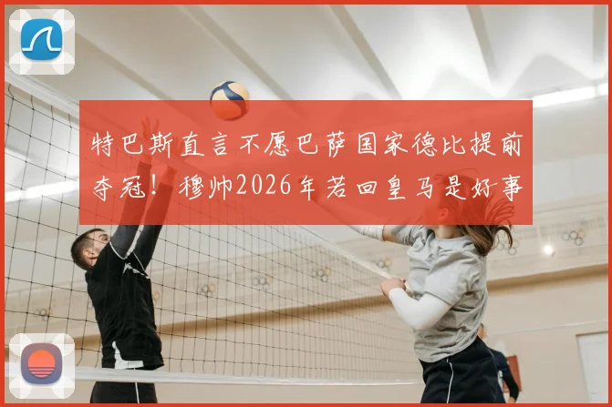 特巴斯直言不愿巴萨国家德比提前夺冠!穆帅2026年若回皇马是好事?西甲商业利益是关键
