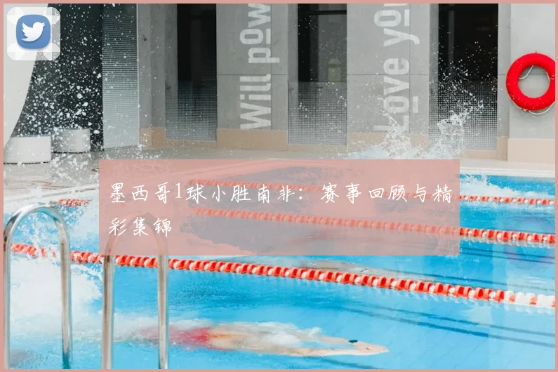 墨西哥1球小胜南非：赛事回顾与精彩集锦