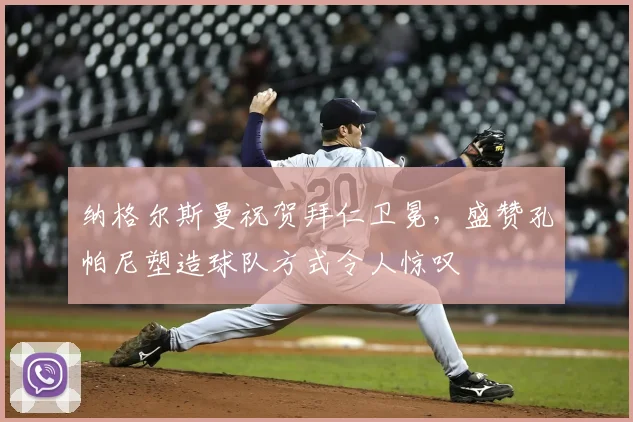 纳格尔斯曼祝贺拜仁卫冕，盛赞孔帕尼塑造球队方式令人惊叹