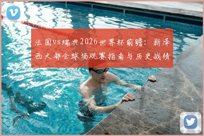 法国vs瑞典2026世界杯前瞻：新泽西大都会球场观赛指南与历史战绩深度解析