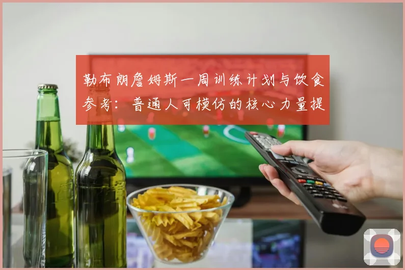 勒布朗詹姆斯一周训练计划与饮食参考：普通人可模仿的核心力量提升方案
