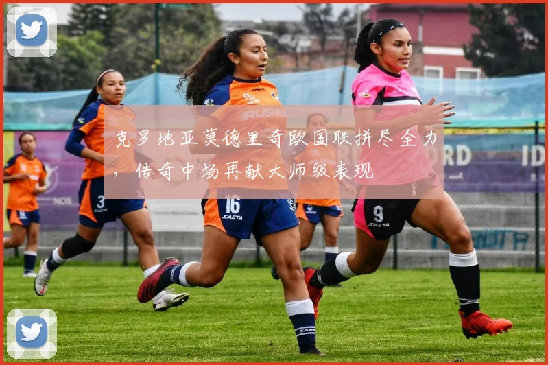 克罗地亚莫德里奇欧国联拼尽全力,传奇中场再献大师级表现