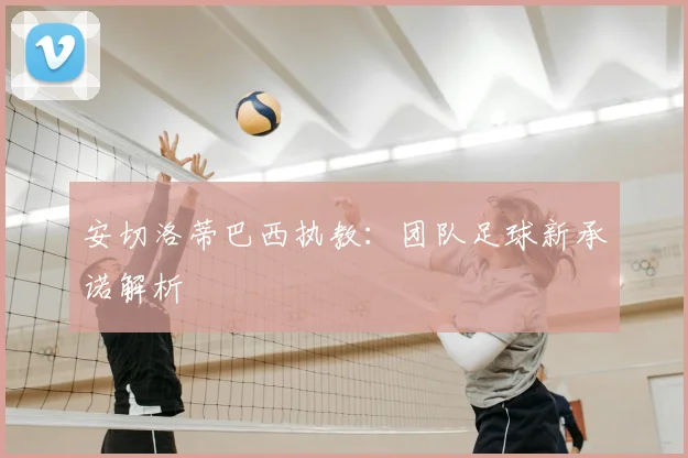 安切洛蒂巴西执教:团队足球新承诺解析